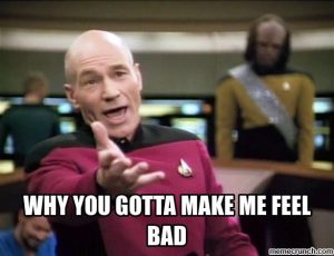 A meme with Captain Jean-Luc Picard from star trek reaching his hand out in exasperation. The meme reads "Why You Gotta Make Me Feel Bad." Worf stands in the background.