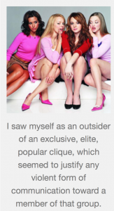 The Mean Girls clan from the movie Mean Girls sit, dressed in mostly pink. Their body language conveys gossip. They are dressed in a preppy way. Caption: "I saw myself as an outsider of an exclusive, elite, popular clique, which seemed to justify any violent form of communication toward a member of that group."